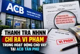 Thanh tra NHNN chỉ ra vi phạm trong hoạt động cho vay tại ACB Tân Phú