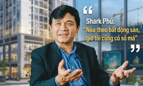 Shark Phú: “Nếu theo bất động sản, giờ tôi cũng có số má”