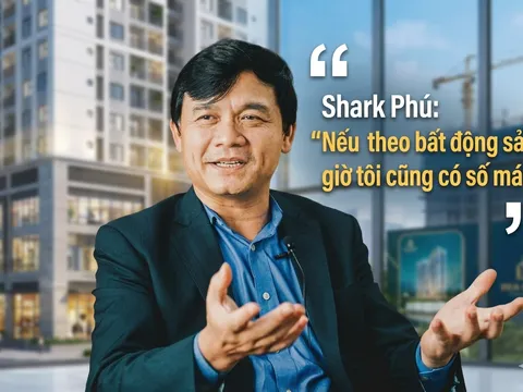 Shark Phú: “Nếu theo bất động sản, giờ tôi cũng có số má”